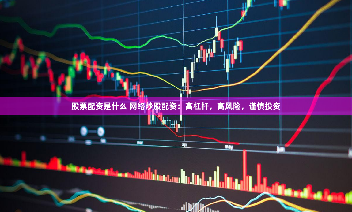 股票配资是什么 网络炒股配资：高杠杆，高风险，谨慎投资