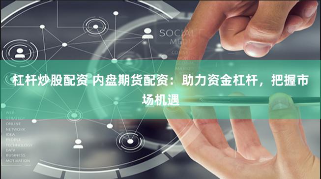 杠杆炒股配资 内盘期货配资：助力资金杠杆，把握市场机遇