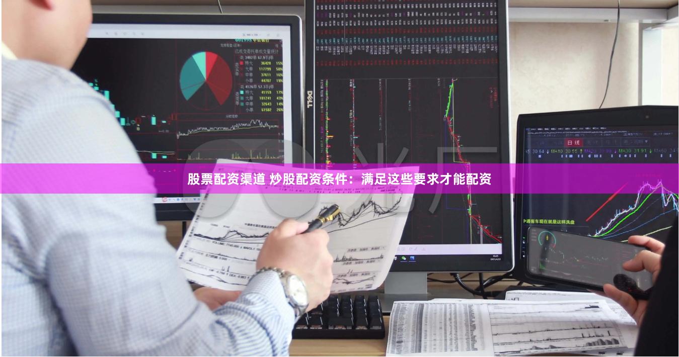 股票配资渠道 炒股配资条件：满足这些要求才能配资
