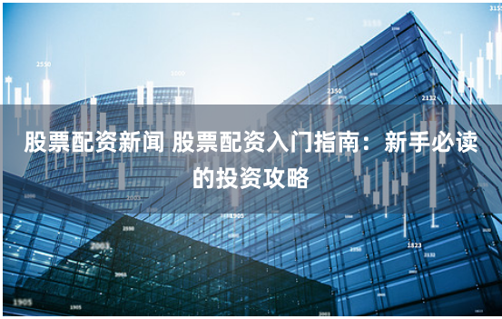 股票配资新闻 股票配资入门指南：新手必读的投资攻略