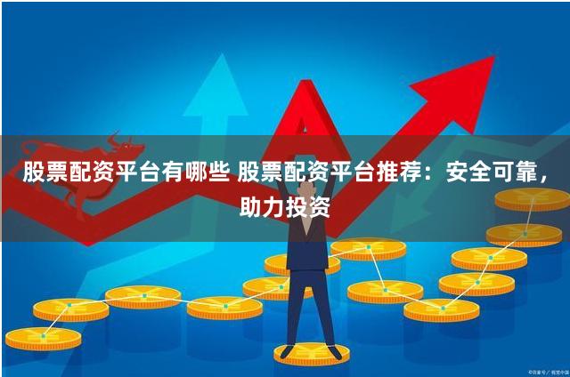 股票配资平台有哪些 股票配资平台推荐：安全可靠，助力投资
