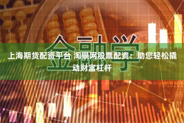 上海期货配资平台 淘银网股票配资：助您轻松撬动财富杠杆