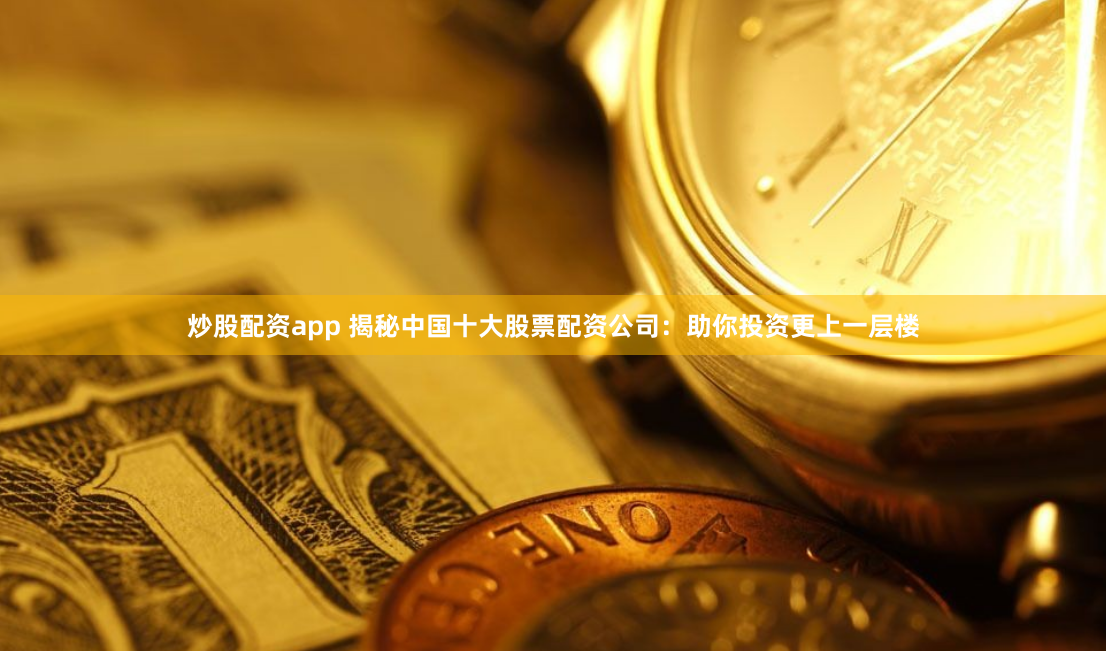 炒股配资app 揭秘中国十大股票配资公司：助你投资更上一层楼
