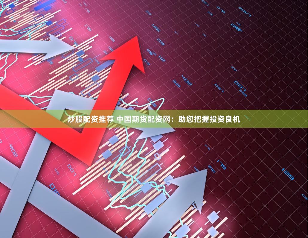 炒股配资推荐 中国期货配资网：助您把握投资良机
