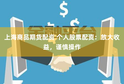 上海商品期货配资 个人股票配资：放大收益，谨慎操作