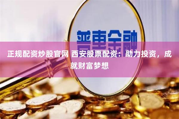 正规配资炒股官网 西安股票配资：助力投资，成就财富梦想