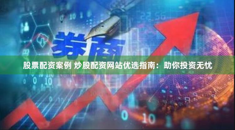 股票配资案例 炒股配资网站优选指南：助你投资无忧