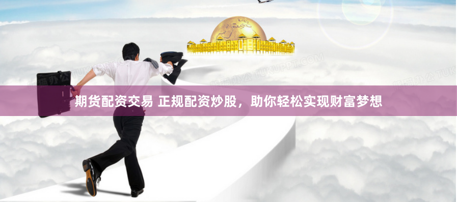 期货配资交易 正规配资炒股，助你轻松实现财富梦想