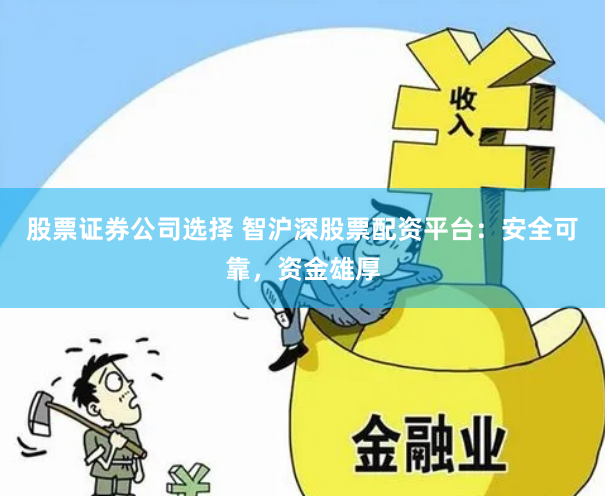 股票证券公司选择 智沪深股票配资平台：安全可靠，资金雄厚