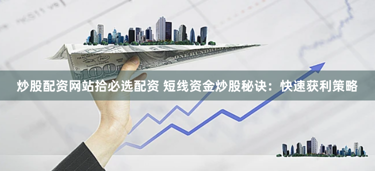 炒股配资网站拾必选配资 短线资金炒股秘诀：快速获利策略