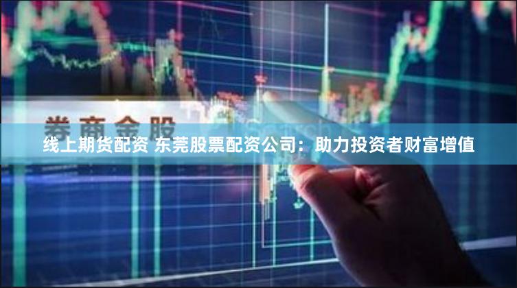 线上期货配资 东莞股票配资公司：助力投资者财富增值