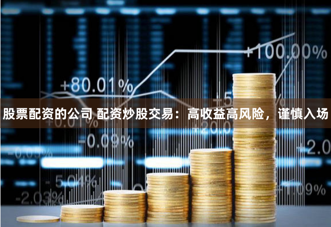 股票配资的公司 配资炒股交易：高收益高风险，谨慎入场