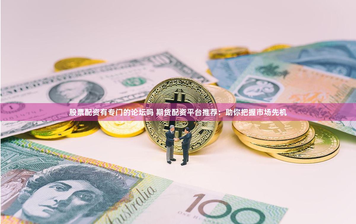 股票配资有专门的论坛吗 期货配资平台推荐:助你把握市场先机