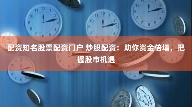 配资知名股票配资门户 炒股配资：助你资金倍增，把握股市机遇
