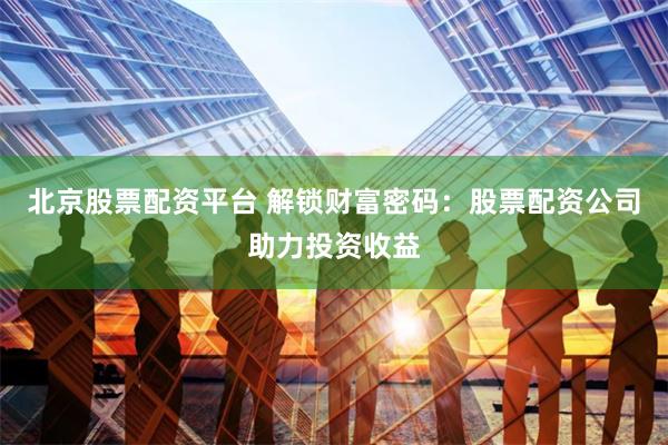 北京股票配资平台 解锁财富密码：股票配资公司助力投资收益