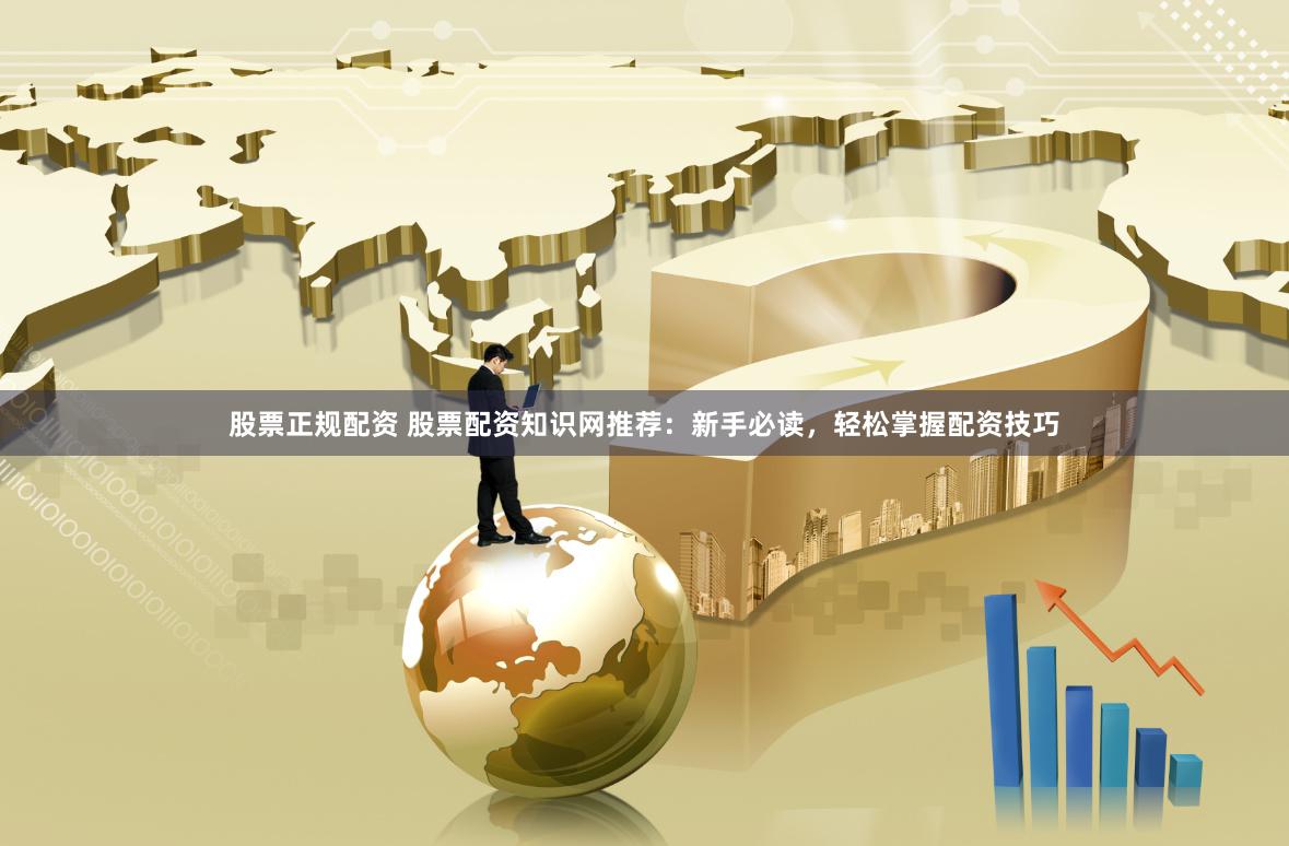 股票正规配资 股票配资知识网推荐：新手必读，轻松掌握配资技巧