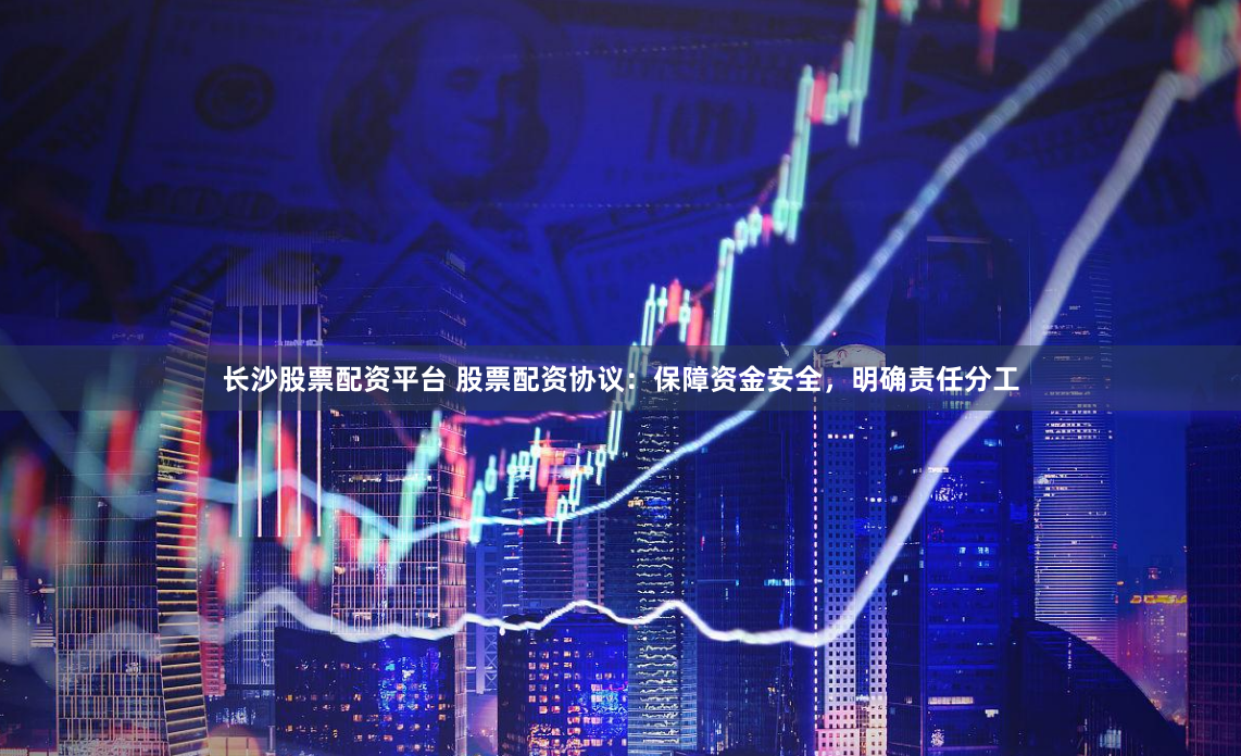 长沙股票配资平台 股票配资协议：保障资金安全，明确责任分工