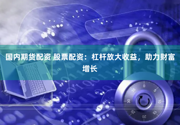 国内期货配资 股票配资：杠杆放大收益，助力财富增长