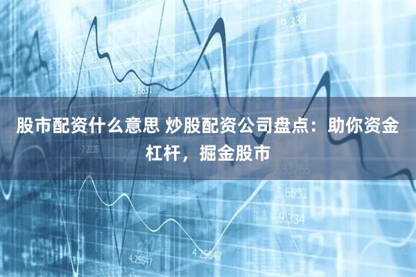 股市配资什么意思 炒股配资公司盘点：助你资金杠杆，掘金股市
