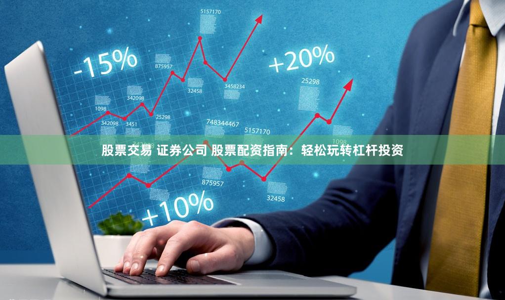 股票交易 证券公司 股票配资指南：轻松玩转杠杆投资