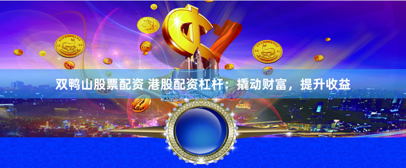 双鸭山股票配资 港股配资杠杆：撬动财富，提升收益