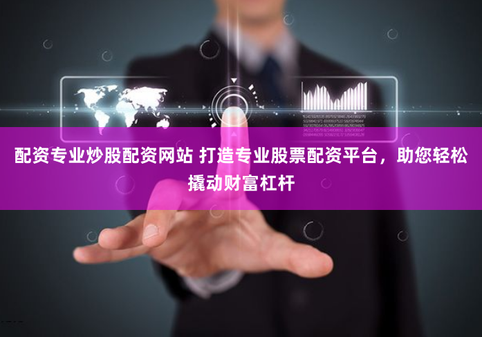 配资专业炒股配资网站 打造专业股票配资平台,助您轻松撬动财富杠杆