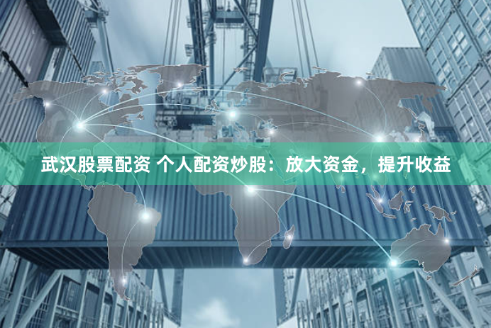 武汉股票配资 个人配资炒股：放大资金，提升收益