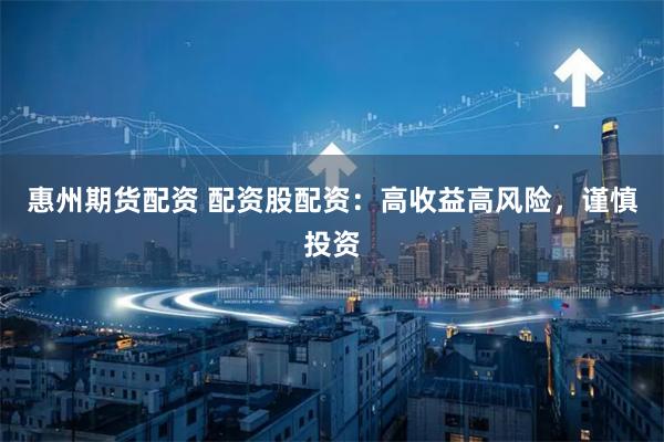 惠州期货配资 配资股配资：高收益高风险，谨慎投资