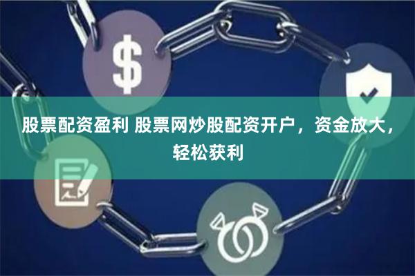 股票配资盈利 股票网炒股配资开户，资金放大，轻松获利