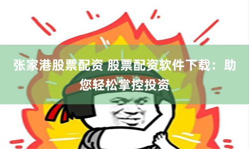 张家港股票配资 股票配资软件下载：助您轻松掌控投资