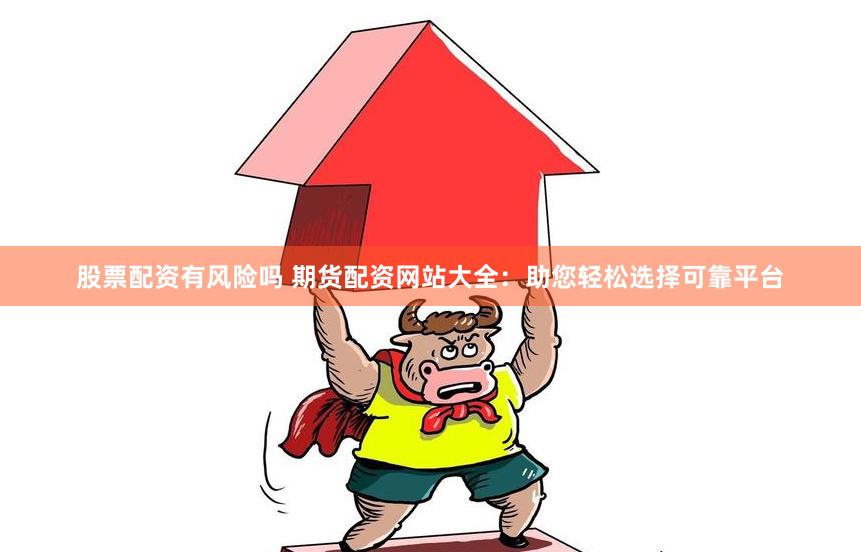 股票配资有风险吗 期货配资网站大全：助您轻松选择可靠平台