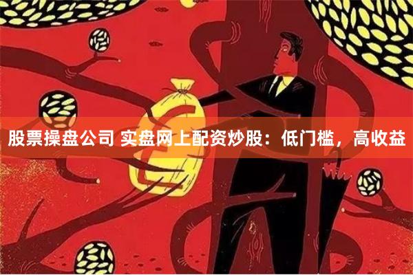 股票操盘公司 实盘网上配资炒股：低门槛，高收益
