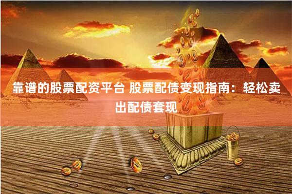 靠谱的股票配资平台 股票配债变现指南：轻松卖出配债套现