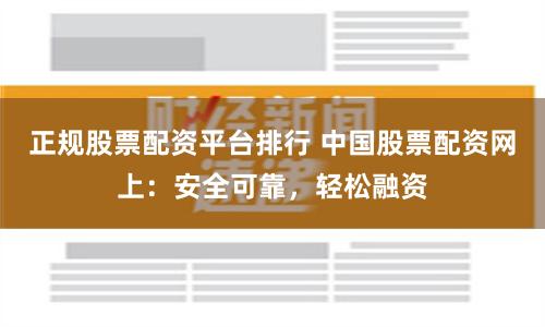 正规股票配资平台排行 中国股票配资网上：安全可靠，轻松融资