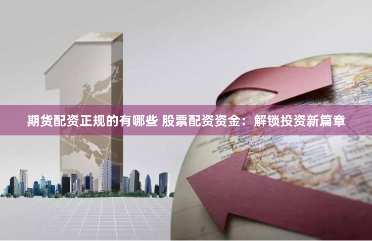期货配资正规的有哪些 股票配资资金:解锁投资新篇章
