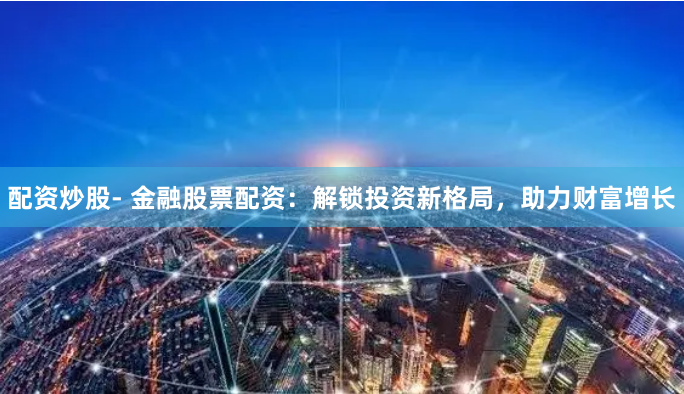 配资炒股- 金融股票配资:解锁投资新格局,助力财富增长