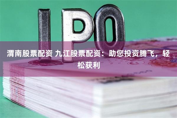 渭南股票配资 九江股票配资:助您投资腾飞,轻松获利