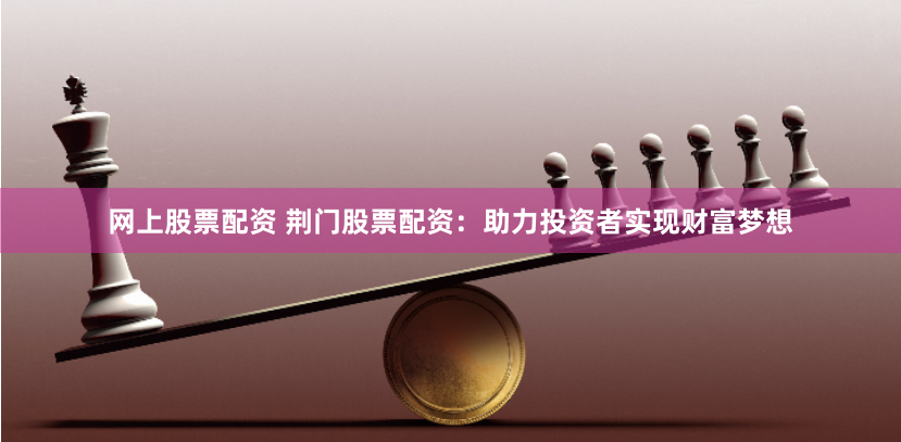 网上股票配资 荆门股票配资:助力投资者实现财富梦想
