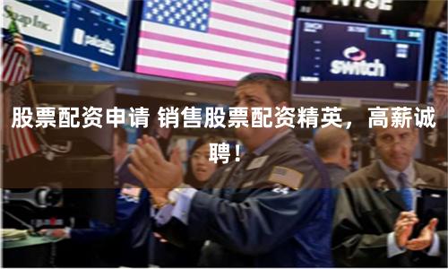 股票配资申请 销售股票配资精英,高薪诚聘!