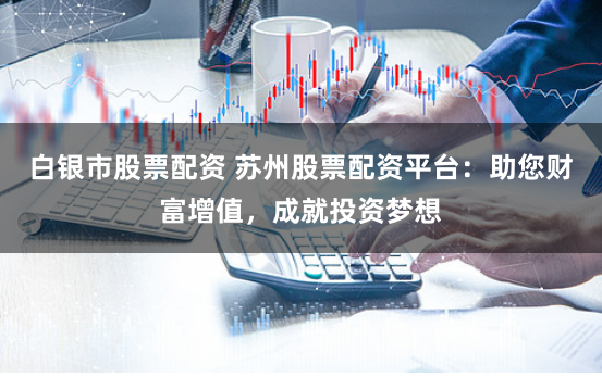 白银市股票配资 苏州股票配资平台:助您财富增值,成就投资梦想