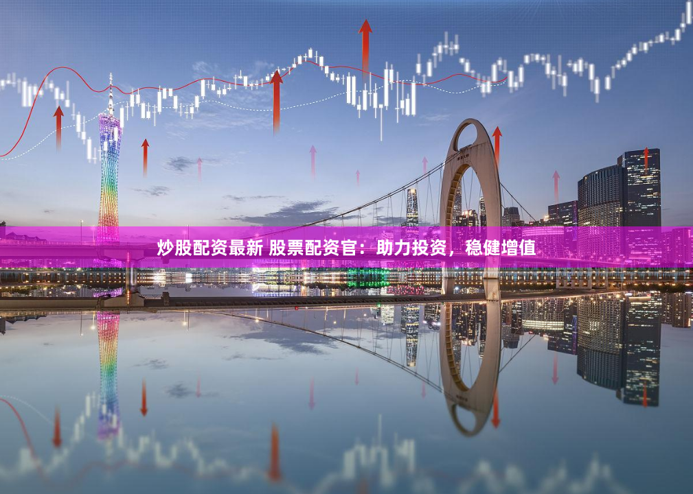 炒股配资最新 股票配资官：助力投资，稳健增值