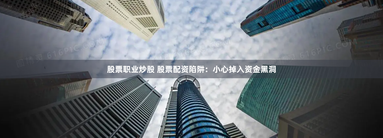 股票职业炒股 股票配资陷阱：小心掉入资金黑洞