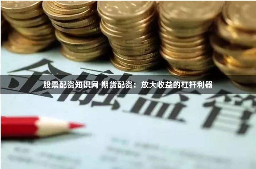 股票配资知识网 期货配资：放大收益的杠杆利器