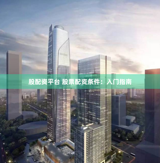 股配资平台 股票配资条件：入门指南