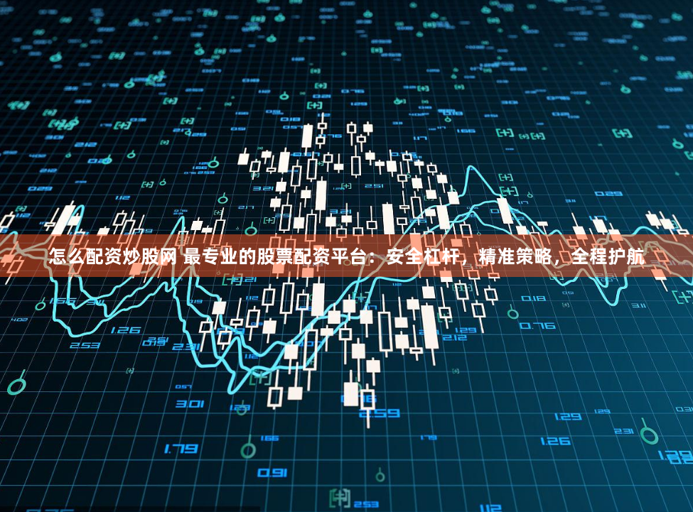 怎么配资炒股网 最专业的股票配资平台:安全杠杆,精准策略,全程护航