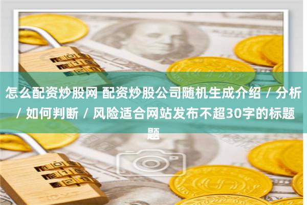 怎么配资炒股网 配资炒股公司随机生成介绍 / 分析 / 如何判断 / 风险适合网站发布不超30字的标题