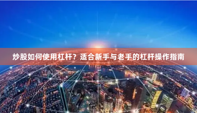 炒股如何使用杠杆?适合新手与老手的杠杆操作指南