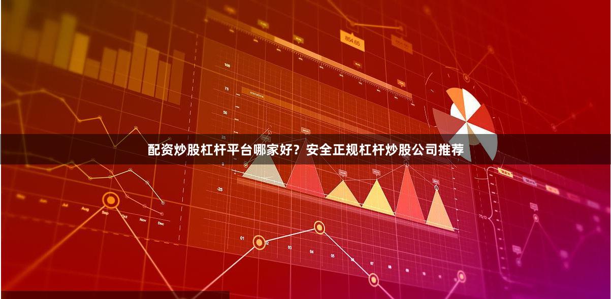 配资炒股杠杆平台哪家好？安全正规杠杆炒股公司推荐