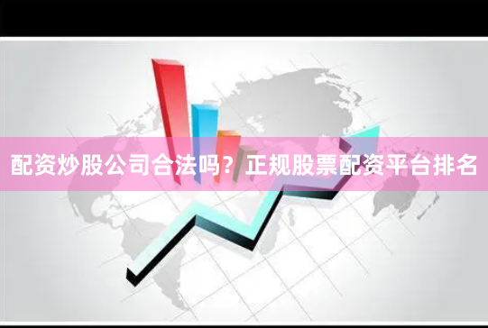 配资炒股公司合法吗？正规股票配资平台排名