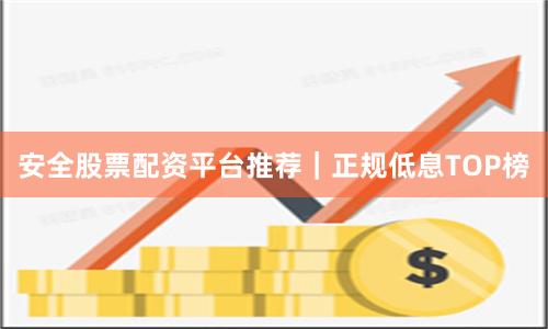 安全股票配资平台推荐｜正规低息TOP榜